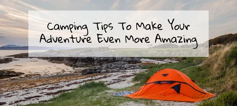 <b>6 Camping Tips to Make Your Adventure Even More Amazing</b>