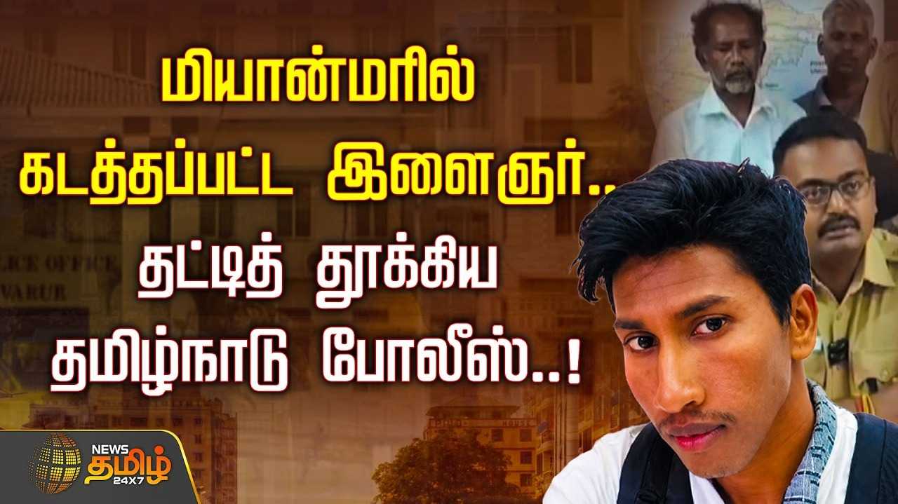 மியான்மரில் கடத்தப்பட்ட இளைஞர், தட்டித் தூக்கிய தமிழ்நாடு போலீஸ்