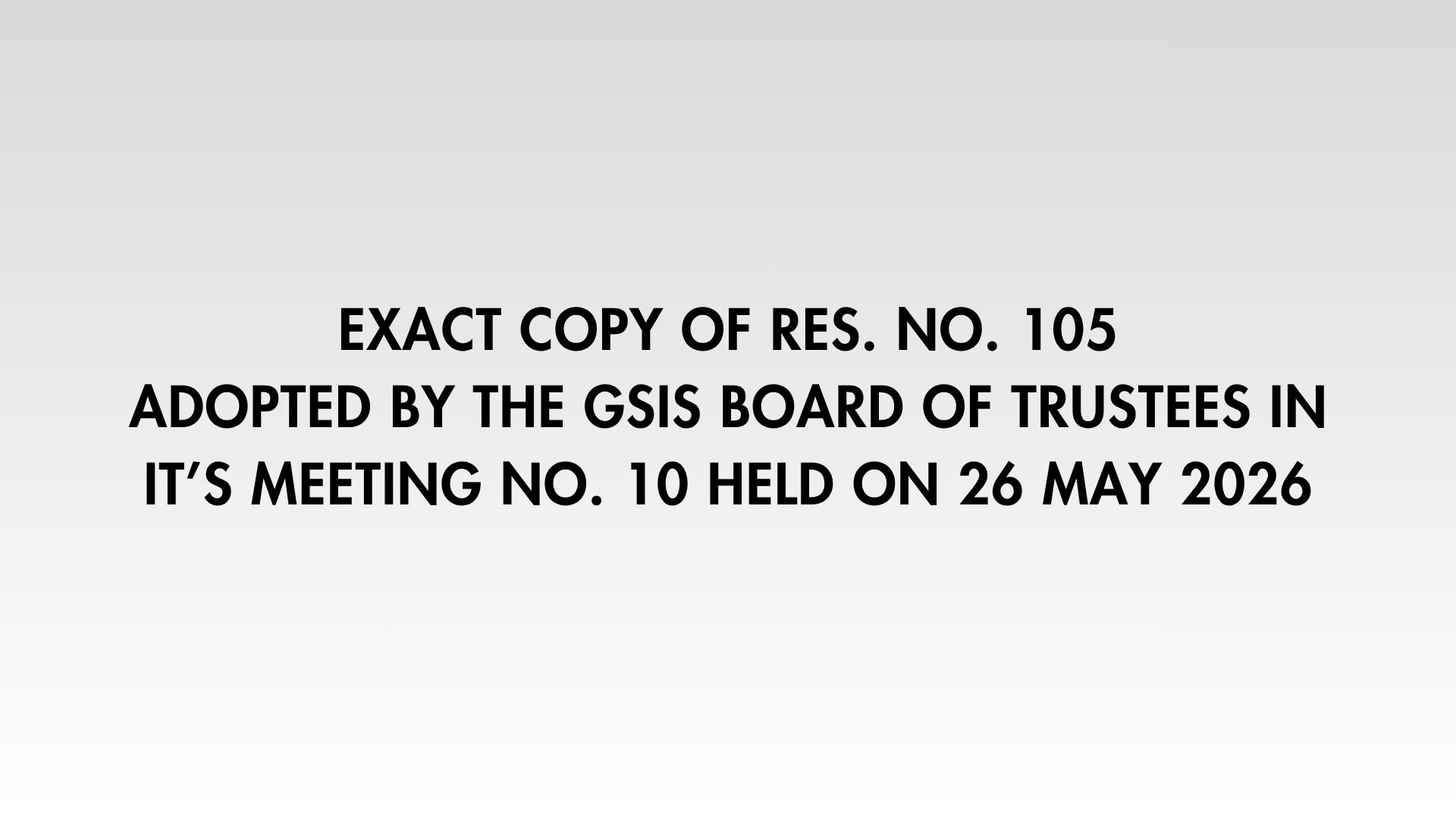 EXACT COPY OF RES. NO. 105
ADOPTED BY THE GSIS BOARD OF TRUSTEES IN IT’S MEETING NO. 10 HELD ON 26 MAY 2026